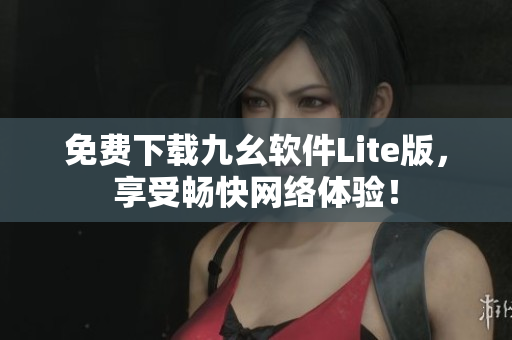 免费下载九幺软件Lite版，享受畅快网络体验！