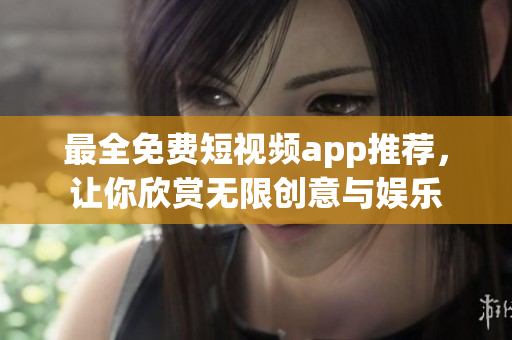 最全免费短视频app推荐，让你欣赏无限创意与娱乐