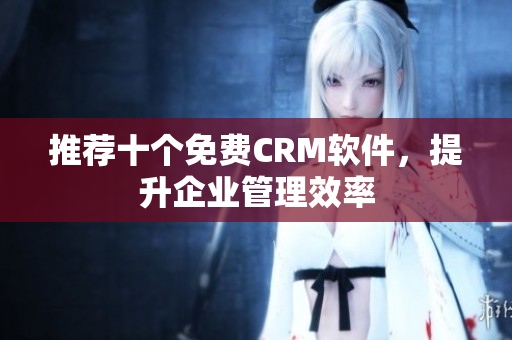 推荐十个免费CRM软件，提升企业管理效率