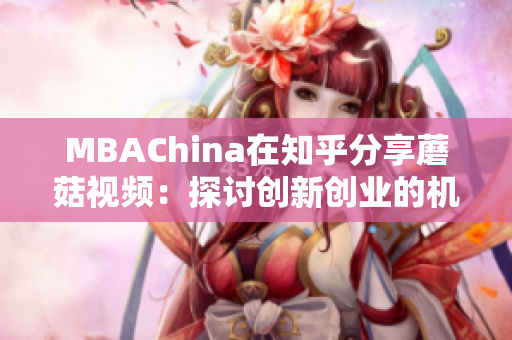 MBAChina在知乎分享蘑菇视频：探讨创新创业的机遇与挑战