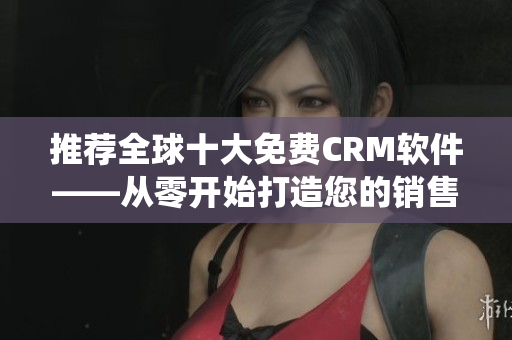 推荐全球十大免费CRM软件——从零开始打造您的销售管理系统！