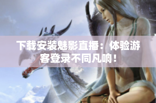 下载安装魅影直播：体验游客登录不同凡响！