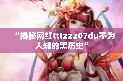 “揭秘网红tttzzz07du不为人知的黑历史”