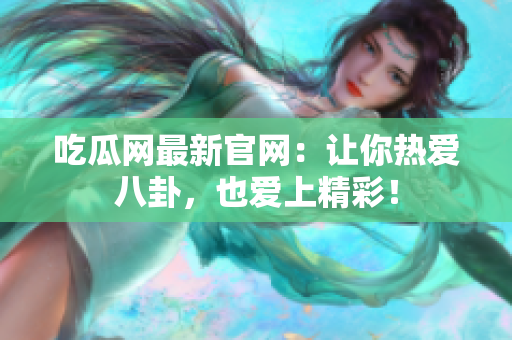 吃瓜网最新官网：让你热爱八卦，也爱上精彩！