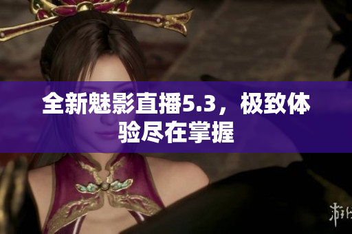 全新魅影直播5.3，极致体验尽在掌握