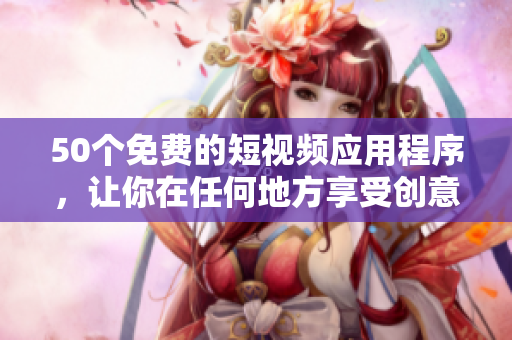 50个免费的短视频应用程序，让你在任何地方享受创意和乐趣