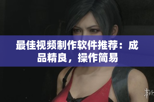 最佳视频制作软件推荐：成品精良，操作简易