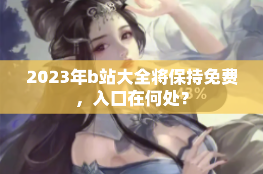 2023年b站大全将保持免费，入口在何处？