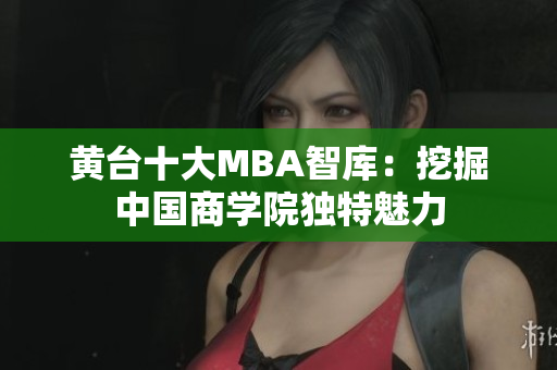 黄台十大MBA智库：挖掘中国商学院独特魅力