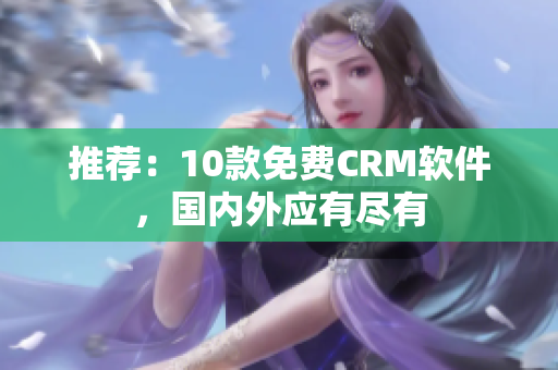 推荐：10款免费CRM软件，国内外应有尽有