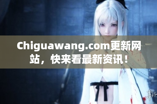 Chiguawang.com更新网站，快来看最新资讯！
