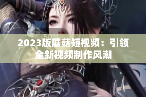 2023版蘑菇短视频：引领全新视频制作风潮