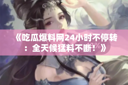 《吃瓜爆料网24小时不停转：全天候猛料不断！》