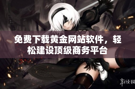 免费下载黄金网站软件，轻松建设顶级商务平台