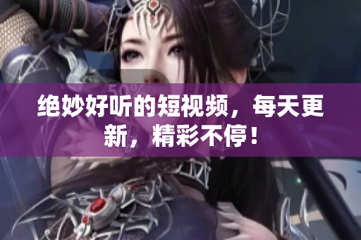 绝妙好听的短视频，每天更新，精彩不停！