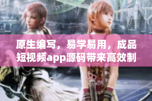 原生编写，易学易用，成品短视频app源码带来高效制作