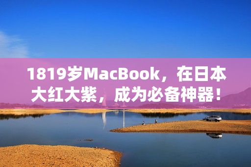 1819岁MacBook，在日本大红大紫，成为必备神器！