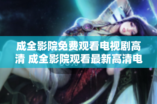 成全影院免费观看电视剧高清 成全影院观看最新高清电视剧