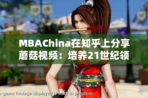 MBAChina在知乎上分享蘑菇视频：培养21世纪领袖的必修课