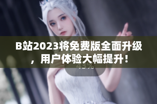 B站2023将免费版全面升级，用户体验大幅提升！