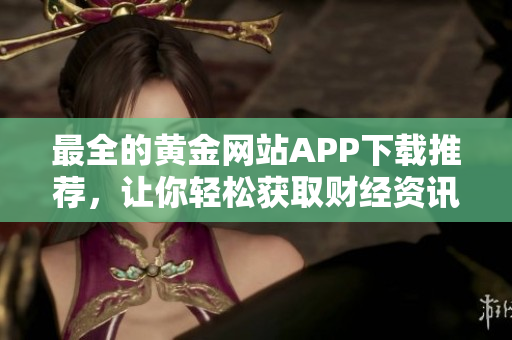 最全的黄金网站APP下载推荐，让你轻松获取财经资讯