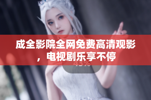 成全影院全网免费高清观影，电视剧乐享不停