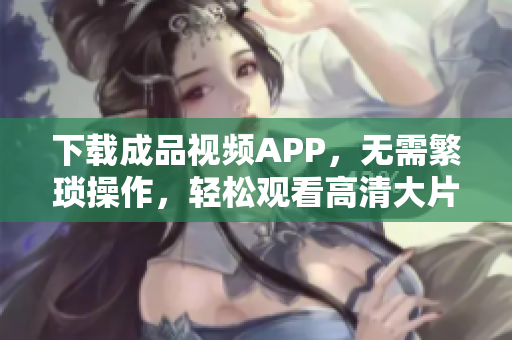 下载成品视频APP，无需繁琐操作，轻松观看高清大片