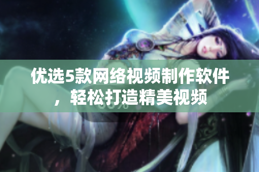 优选5款网络视频制作软件，轻松打造精美视频