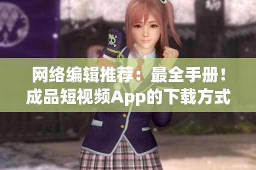 网络编辑推荐：最全手册！成品短视频App的下载方式