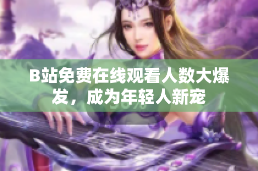 B站免费在线观看人数大爆发，成为年轻人新宠