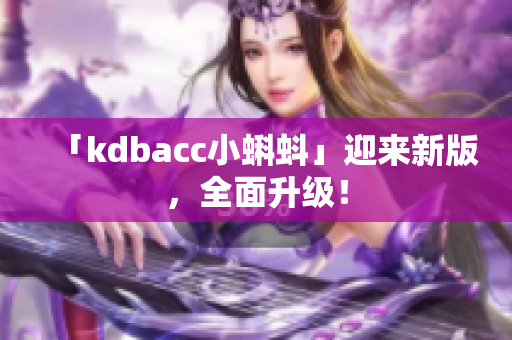「kdbacc小蝌蚪」迎来新版，全面升级！