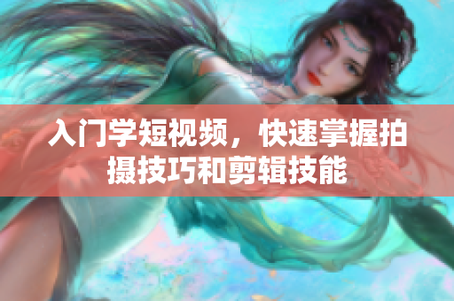 入门学短视频，快速掌握拍摄技巧和剪辑技能