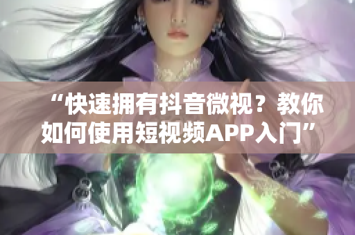 “快速拥有抖音微视？教你如何使用短视频APP入门”