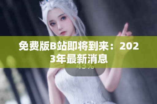 免费版B站即将到来：2023年最新消息