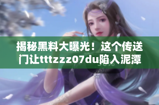 揭秘黑料大曝光！这个传送门让tttzzz07du陷入泥潭