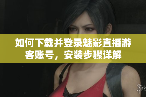 如何下载并登录魅影直播游客账号，安装步骤详解