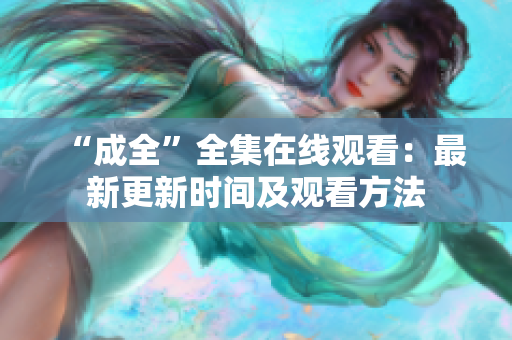 “成全”全集在线观看：最新更新时间及观看方法