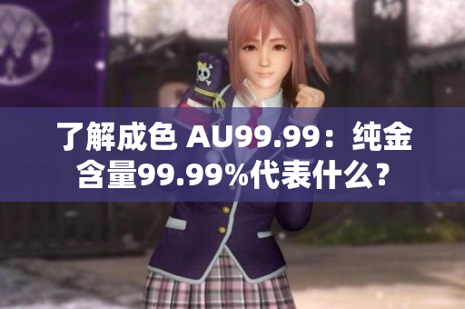 了解成色 AU99.99：纯金含量99.99%代表什么？