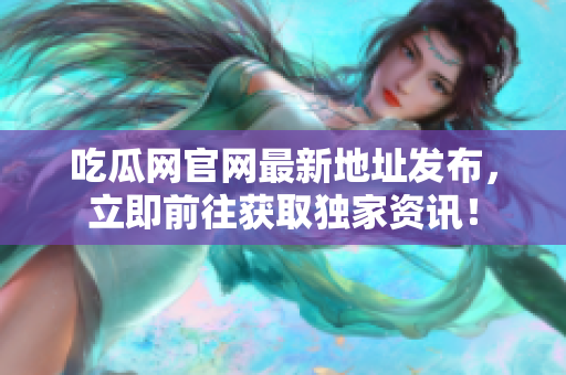 吃瓜网官网最新地址发布，立即前往获取独家资讯！