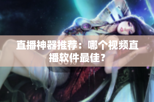 直播神器推荐：哪个视频直播软件最佳？