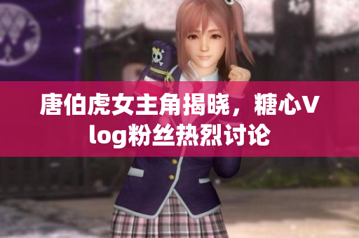 唐伯虎女主角揭晓，糖心Vlog粉丝热烈讨论