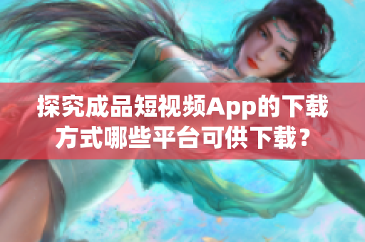 探究成品短视频App的下载方式哪些平台可供下载？