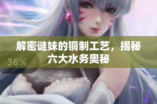 解密谜妹的铜制工艺，揭秘六大水务奥秘