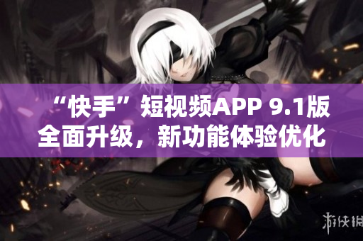 “快手”短视频APP 9.1版全面升级，新功能体验优化