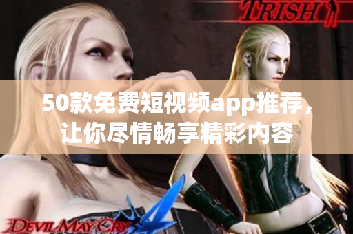 50款免费短视频app推荐，让你尽情畅享精彩内容