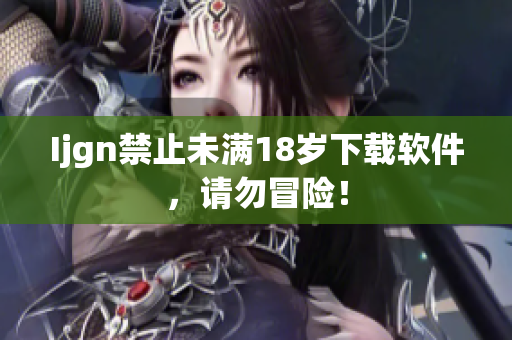 Ijgn禁止未满18岁下载软件，请勿冒险！
