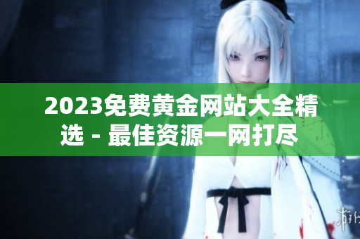2023免费黄金网站大全精选 - 最佳资源一网打尽