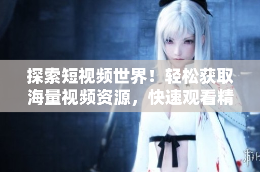 探索短视频世界！轻松获取海量视频资源，快速观看精彩内容