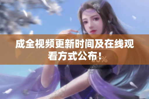成全视频更新时间及在线观看方式公布！