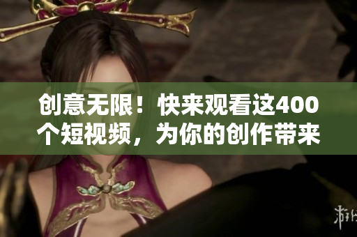 创意无限！快来观看这400个短视频，为你的创作带来灵感